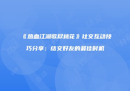 《热血江湖歌尽桃花》社交互动技巧分享：结交好友的最佳时机