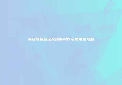英雄联盟自定义皮肤制作与使用全攻略