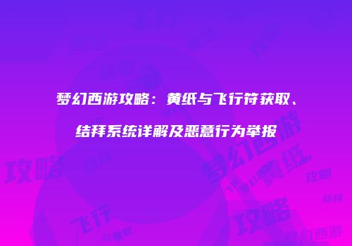 梦幻西游攻略：黄纸与飞行符获取、结拜系统详解及恶意行为举报