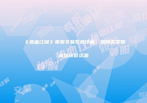 《热血江湖》尊服交易系统详解：如何买卖物品以获取资源