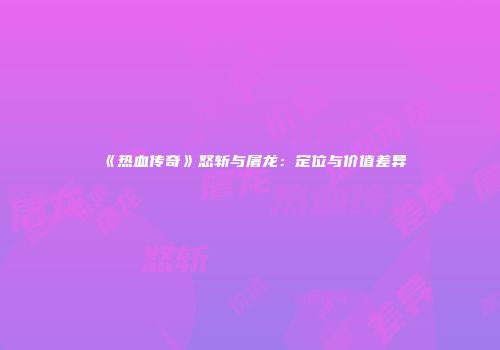 《热血传奇》怒斩与屠龙：定位与价值差异