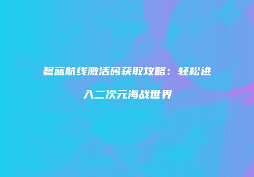 碧蓝航线激活码获取攻略：轻松进入二次元海战世界