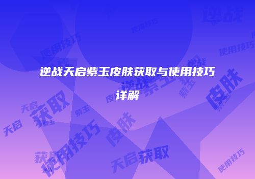 逆战天启紫玉皮肤获取与使用技巧详解