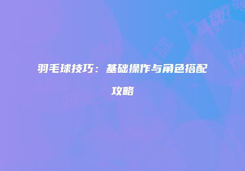 羽毛球技巧：基础操作与角色搭配攻略