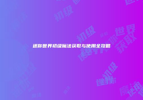 迷你世界初级魔法获取与使用全攻略