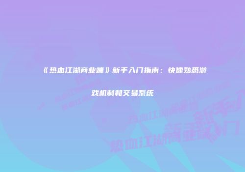 《热血江湖商业端》新手入门指南：快速熟悉游戏机制和交易系统