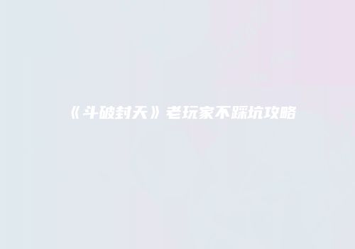 《斗破封天》老玩家不踩坑攻略