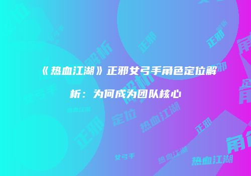 《热血江湖》正邪女弓手角色定位解析：为何成为团队核心