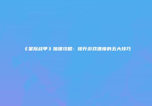 《星际战甲》加速攻略：提升游戏速度的五大技巧
