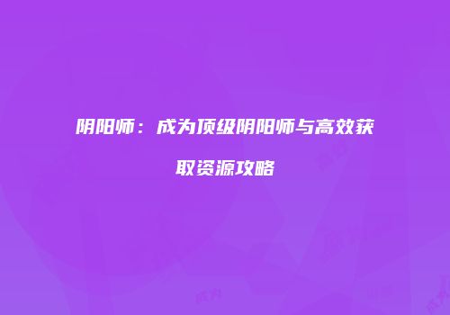 阴阳师：成为顶级阴阳师与高效获取资源攻略