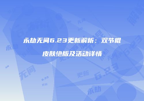 永劫无间6.23更新解析：双节棍皮肤绝版及活动详情