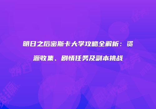 明日之后密斯卡大学攻略全解析：资源收集、剧情任务及副本挑战