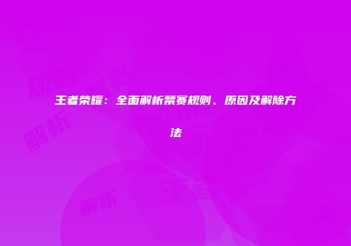 王者荣耀：全面解析禁赛规则、原因及解除方法