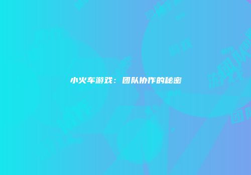 小火车游戏：团队协作的秘密