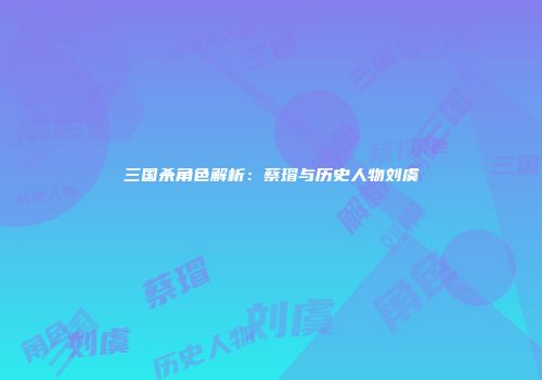 三国杀角色解析：蔡瑁与历史人物刘虞