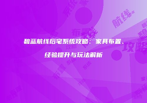 碧蓝航线后宅系统攻略：家具布置、经验提升与玩法解析