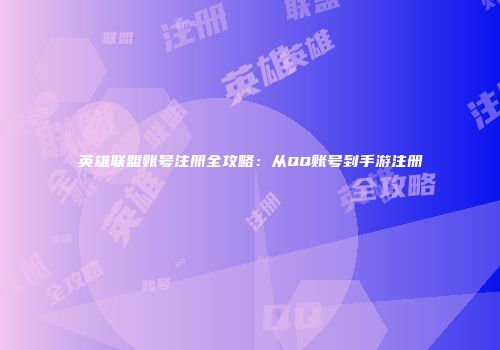 英雄联盟账号注册全攻略：从QQ账号到手游注册