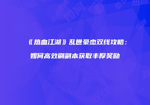 《热血江湖》乱世豪杰双线攻略：如何高效刷副本获取丰厚奖励