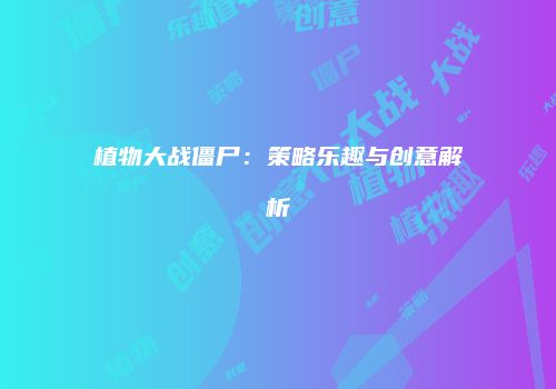 植物大战僵尸：策略乐趣与创意解析