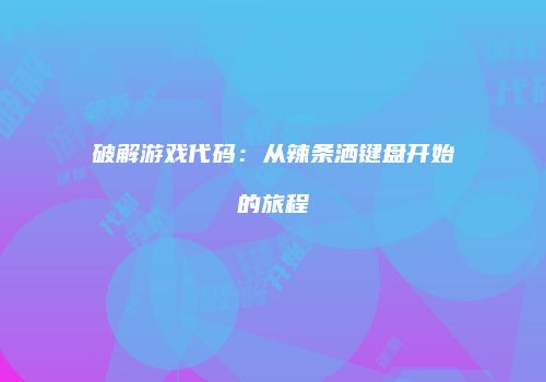 破解游戏代码：从辣条洒键盘开始的旅程