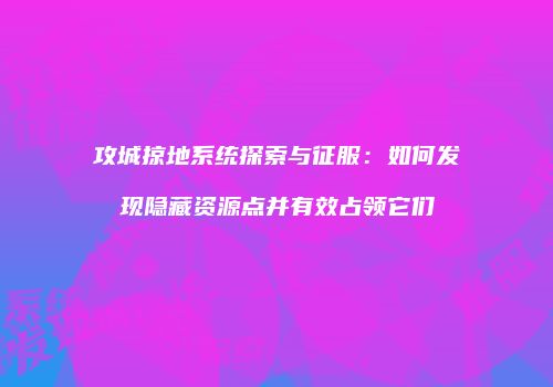 攻城掠地系统探索与征服：如何发现隐藏资源点并有效占领它们