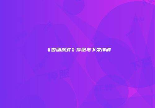《香肠派对》停服与下架详解