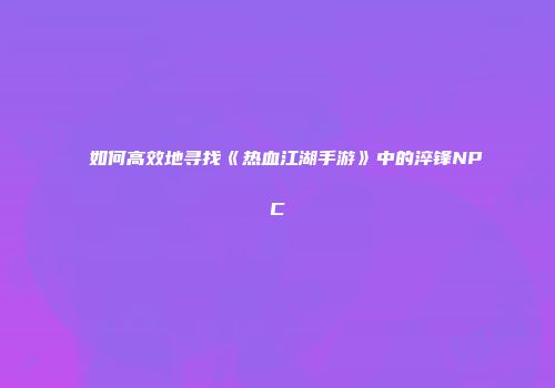 如何高效地寻找《热血江湖手游》中的淬锋NPC
