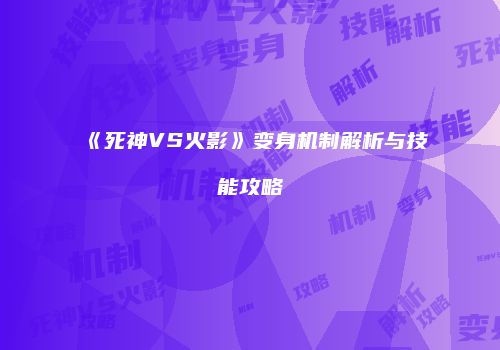 《死神VS火影》变身机制解析与技能攻略