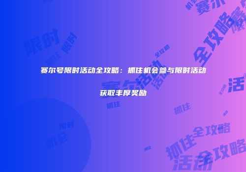 赛尔号限时活动全攻略：抓住机会参与限时活动获取丰厚奖励