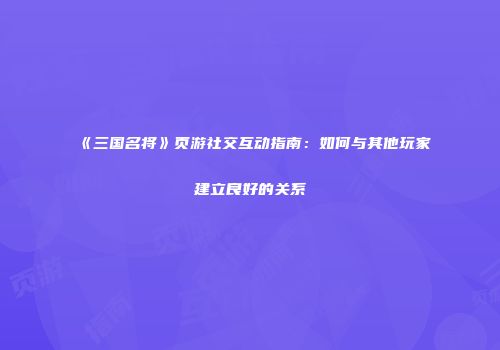 《三国名将》页游社交互动指南：如何与其他玩家建立良好的关系