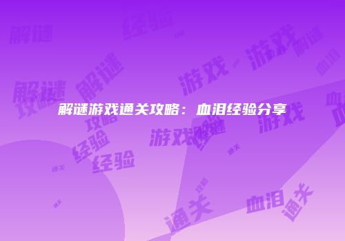 解谜游戏通关攻略：血泪经验分享