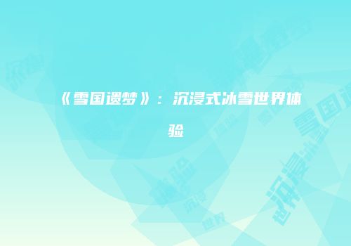 《雪国遗梦》：沉浸式冰雪世界体验