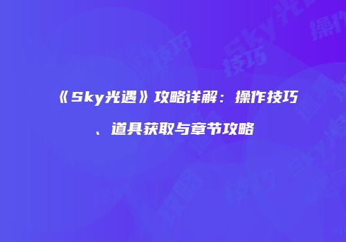 《Sky光遇》攻略详解：操作技巧、道具获取与章节攻略