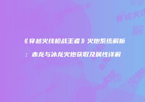 《穿越火线枪战王者》火炮系统解析：赤龙与冰龙火炮获取及属性详解