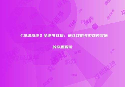《攻城掠地》圣诞节特辑：送礼攻略与游戏内奖励的详细解读