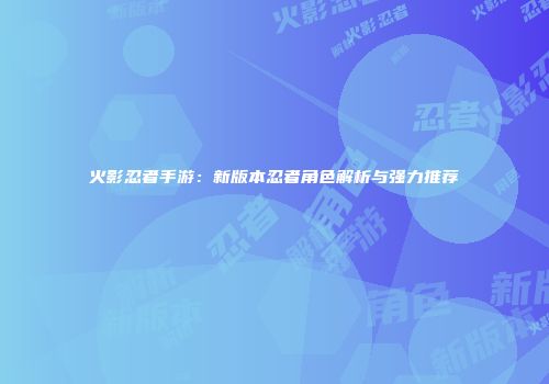 火影忍者手游：新版本忍者角色解析与强力推荐
