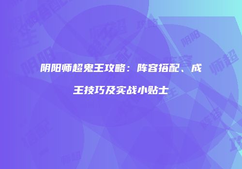 阴阳师超鬼王攻略：阵容搭配、成王技巧及实战小贴士