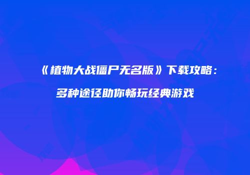 《植物大战僵尸无名版》下载攻略：多种途径助你畅玩经典游戏