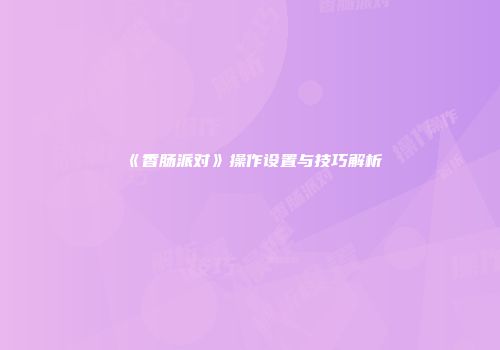 《香肠派对》操作设置与技巧解析