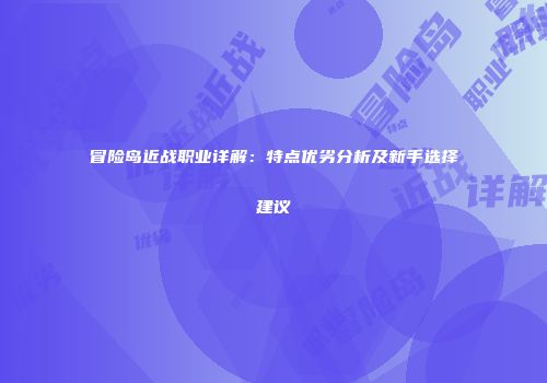 冒险岛近战职业详解：特点优劣分析及新手选择建议