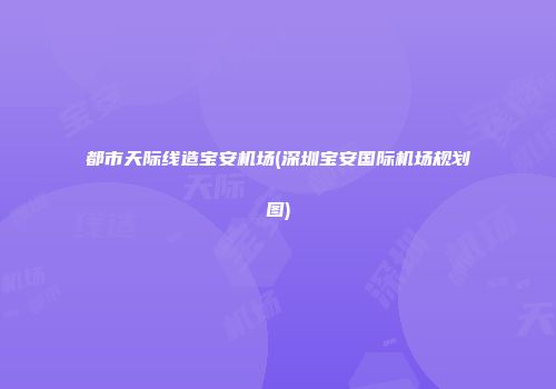 都市天际线造宝安机场(深圳宝安国际机场规划图)