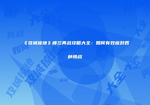 《攻城掠地》楼兰再战攻略大全：如何有效应对各种挑战