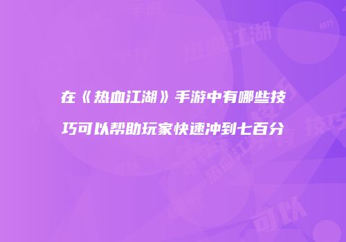 在《热血江湖》手游中有哪些技巧可以帮助玩家快速冲到七百分
