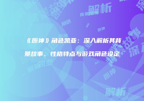 《原神》角色凯亚：深入解析其背景故事、性格特点与游戏角色设定