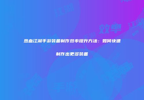热血江湖手游装备制作效率提升方法：如何快速制作出更多装备