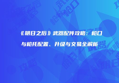 《明日之后》武器配件攻略：枪口与枪托配置、升级与交易全解析