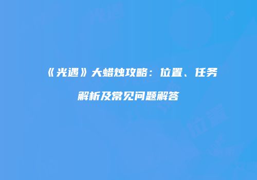 《光遇》大蜡烛攻略：位置、任务解析及常见问题解答
