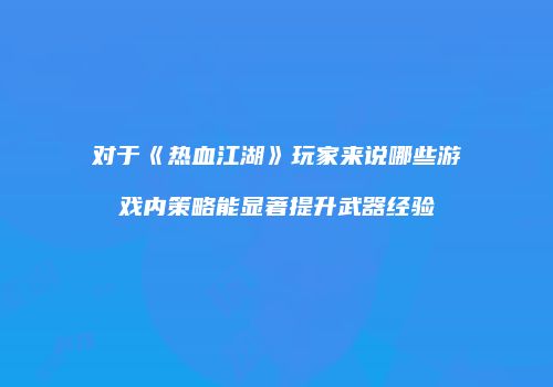 对于《热血江湖》玩家来说哪些游戏内策略能显著提升武器经验