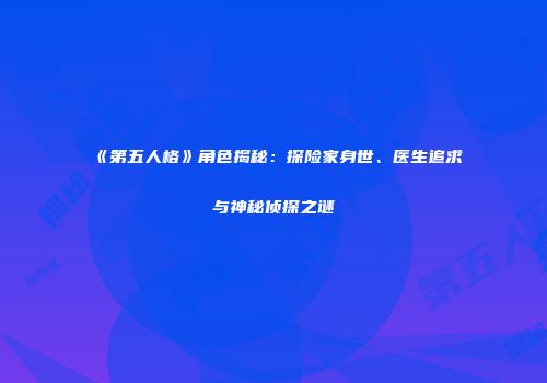 《第五人格》角色揭秘：探险家身世、医生追求与神秘侦探之谜