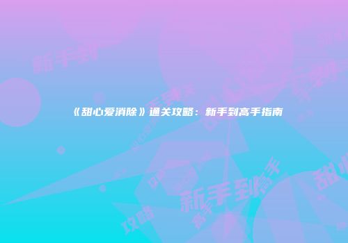 《甜心爱消除》通关攻略：新手到高手指南